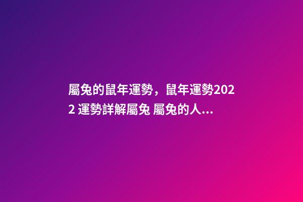 屬兔的鼠年運勢，鼠年運勢2022 運勢詳解屬兔 屬兔的人鼠年運勢如何，鼠年本命年運勢2022 運勢詳解-第1張-觀點-玄機派